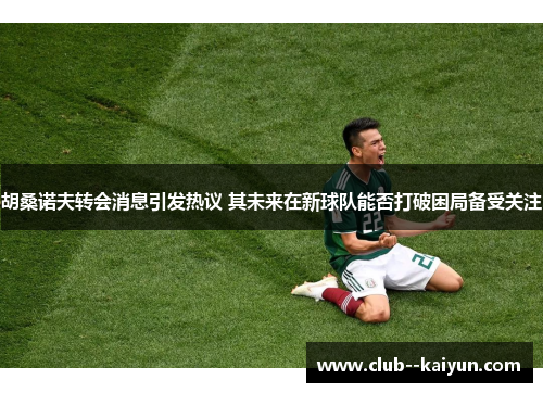 胡桑诺夫转会消息引发热议 其未来在新球队能否打破困局备受关注