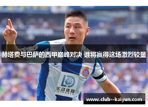 赫塔费与巴萨的西甲巅峰对决 谁将赢得这场激烈较量