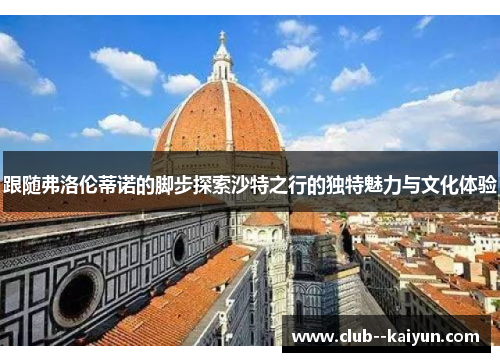跟随弗洛伦蒂诺的脚步探索沙特之行的独特魅力与文化体验