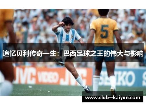 追忆贝利传奇一生:巴西足球之王的伟大与影响 追忆贝利传奇一生:巴西足球之王的伟大与影响