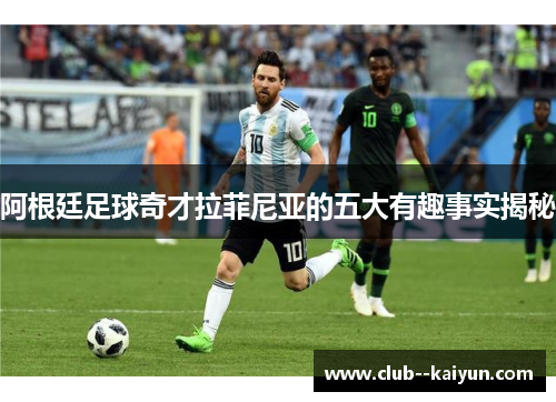 阿根廷足球奇才拉菲尼亚的五大有趣事实揭秘