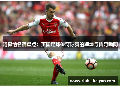 阿森纳名宿盘点：英国足球传奇球员的辉煌与传奇瞬间