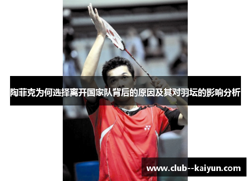 陶菲克为何选择离开国家队背后的原因及其对羽坛的影响分析