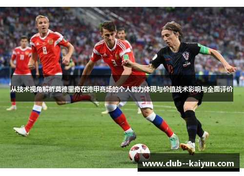从技术视角解析莫德里奇在德甲赛场的个人能力体现与价值战术影响与全面评价