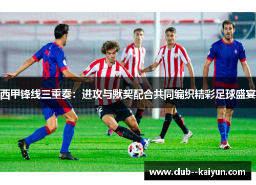 西甲锋线三重奏:进攻与默契配合共同编织精彩足球盛宴 西甲锋线三重奏:进攻与默契配合共同编织精彩足球盛宴