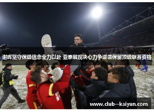 谢晖坚守保级信念全力以赴 亚泰展现决心力争逆袭保留顶级联赛资格