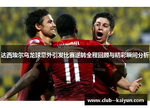 达西埃尔乌龙球意外引发比赛逆转全程回顾与精彩瞬间分析 达西埃尔乌龙球意外引发比赛逆转全程回顾与精彩瞬间分析