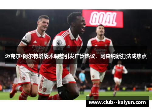 迈克尔·阿尔特塔战术调整引发广泛热议,阿森纳新打法成焦点 迈克尔·阿尔特塔战术调整引发广泛热议,阿森纳新打法成焦点