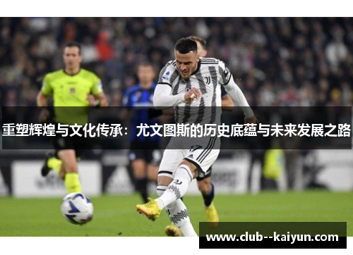 重塑辉煌与文化传承:尤文图斯的历史底蕴与未来发展之路 重塑辉煌与文化传承:尤文图斯的历史底蕴与未来发展之路