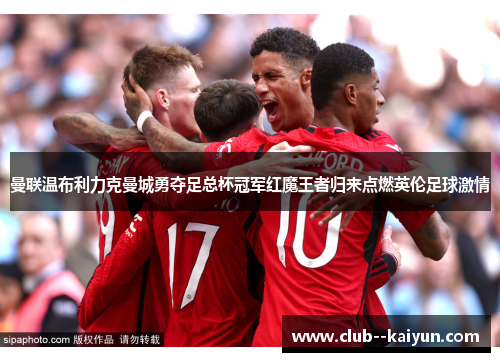 曼联温布利力克曼城勇夺足总杯冠军红魔王者归来点燃英伦足球激情 曼联温布利力克曼城勇夺足总杯冠军红魔王者归来点燃英伦足球激情