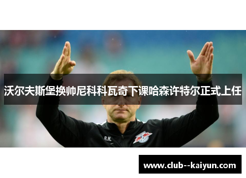 沃尔夫斯堡换帅尼科科瓦奇下课哈森许特尔正式上任 沃尔夫斯堡换帅尼科科瓦奇下课哈森许特尔正式上任