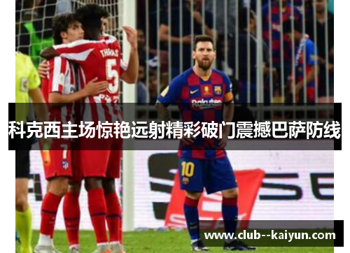 科克西主场惊艳远射精彩破门震撼巴萨防线 科克西主场惊艳远射精彩破门震撼巴萨防线
