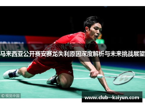 马来西亚公开赛安赛龙失利原因深度解析与未来挑战展望