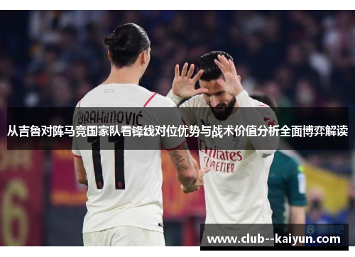 从吉鲁对阵马竞国家队看锋线对位优势与战术价值分析全面博弈解读 从吉鲁对阵马竞国家队看锋线对位优势与战术价值分析全面博弈解读