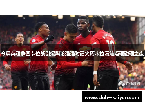 今晨英超争四卡位战引爆舆论强强对话火药味拉满焦点硬碰硬之夜 今晨英超争四卡位战引爆舆论强强对话火药味拉满焦点硬碰硬之夜