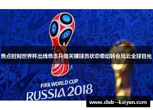 焦点时刻世界杯出线悬念升级关键球员状态牵动转会风云全球目光 焦点时刻世界杯出线悬念升级关键球员状态牵动转会风云全球目光