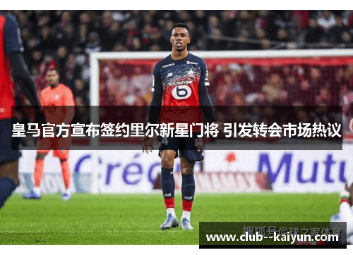 皇马官方宣布签约里尔新星门将 引发转会市场热议 皇马官方宣布签约里尔新星门将 引发转会市场热议