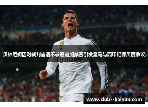 贝林厄姆因对裁判言语不敬遭追加禁赛引发皇马与西甲纪律尺度争议 贝林厄姆因对裁判言语不敬遭追加禁赛引发皇马与西甲纪律尺度争议