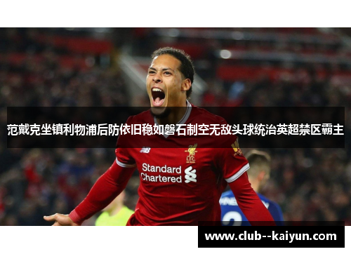 范戴克坐镇利物浦后防依旧稳如磐石制空无敌头球统治英超禁区霸主 范戴克坐镇利物浦后防依旧稳如磐石制空无敌头球统治英超禁区霸主