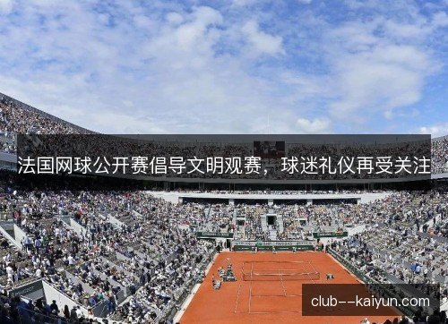 法国网球公开赛倡导文明观赛，球迷礼仪再受关注