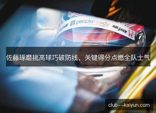 佐藤琢磨挑高球巧破防线,关键得分点燃全队士气 佐藤琢磨挑高球巧破防线,关键得分点燃全队士气